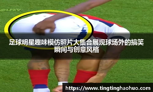 足球明星趣味模仿照片大集合展现球场外的搞笑瞬间与创意风格